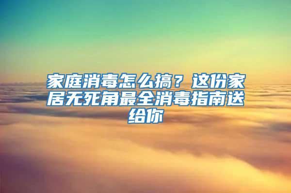 家庭消毒怎么搞？這份家居無死角最全消毒指南送給你