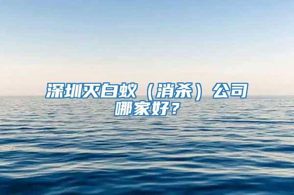 深圳滅白蟻（消殺）公司哪家好？