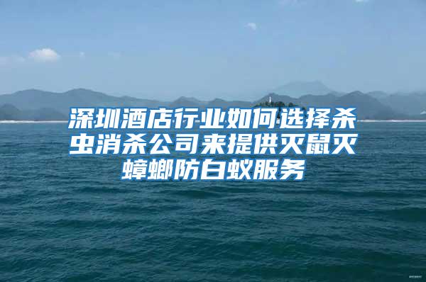 深圳酒店行業如何選擇殺蟲消殺公司來提供滅鼠滅蟑螂防白蟻服務