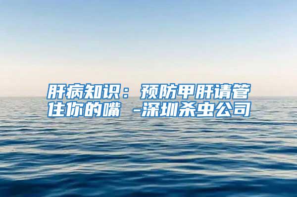 肝病知識：預防甲肝請管住你的嘴 -深圳殺蟲公司