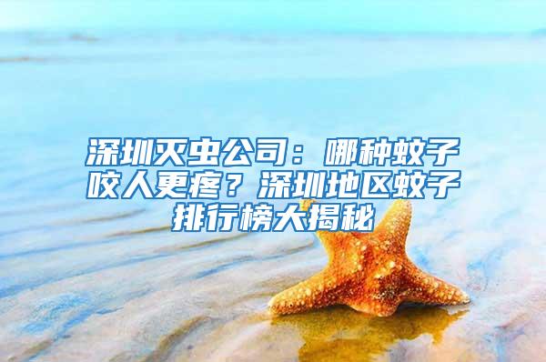 深圳滅蟲公司：哪種蚊子咬人更疼？深圳地區蚊子排行榜大揭秘