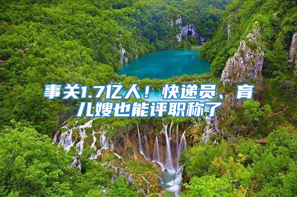事關1.7億人！快遞員、育兒嫂也能評職稱了