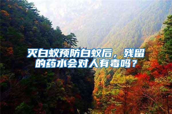 滅白蟻預防白蟻后，殘留的藥水會對人有毒嗎？