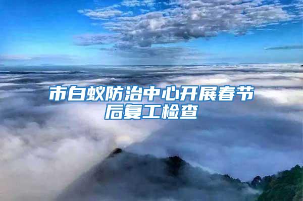 市白蟻防治中心開展春節后復工檢查