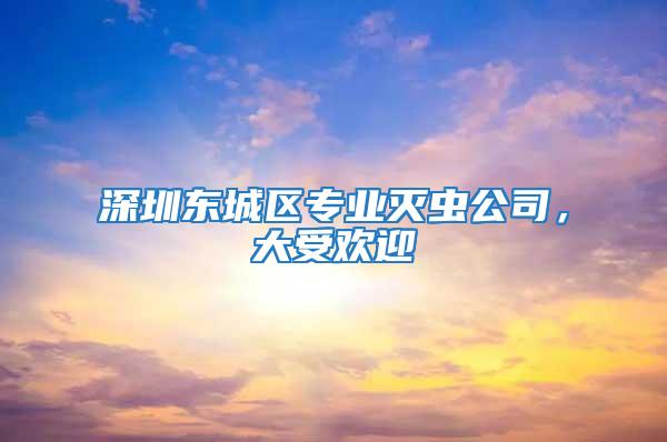 深圳東城區專業滅蟲公司，大受歡迎