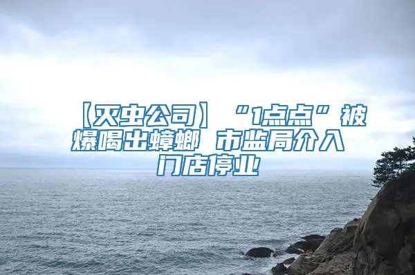 【滅蟲公司】“1點點”被爆喝出蟑螂 市監局介入門店停業