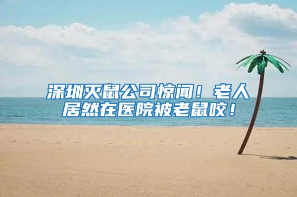 深圳滅鼠公司驚聞！老人居然在醫(yī)院被老鼠咬！