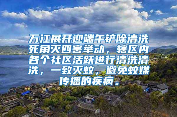 萬江展開迎端午鏟除清洗死角滅四害舉動，轄區內各個社區活躍進行清洗清洗，一致滅蚊，避免蚊媒傳播的疾病。