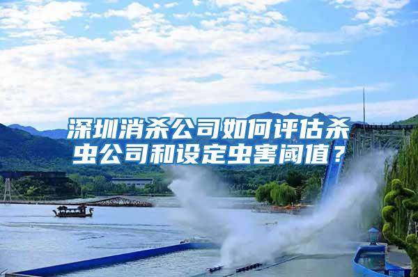 深圳消殺公司如何評估殺蟲公司和設(shè)定蟲害閾值？