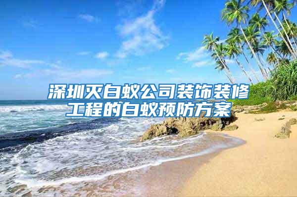 深圳滅白蟻公司裝飾裝修工程的白蟻預防方案