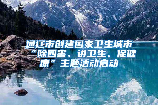 通遼市創(chuàng)建國(guó)家衛(wèi)生城市“除四害、講衛(wèi)生、促健康”主題活動(dòng)啟動(dòng)