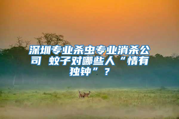 深圳專業殺蟲專業消殺公司 蚊子對哪些人“情有獨鐘”？