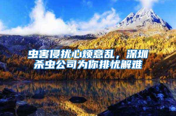 蟲(chóng)害侵?jǐn)_心煩意亂，深圳殺蟲(chóng)公司為你排憂解難