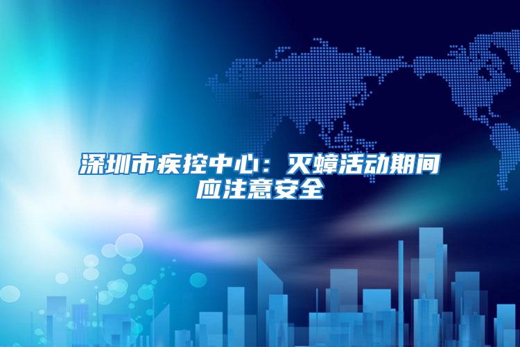 深圳市疾控中心：滅蟑活動期間應注意安全