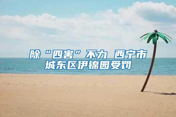 除“四害”不力 西寧市城東區伊錦園受罰
