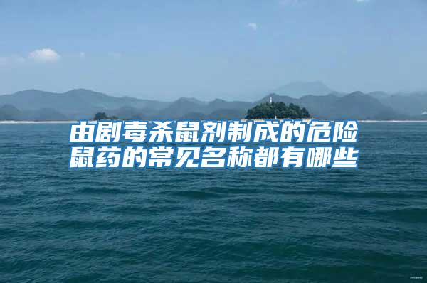 由劇毒殺鼠劑制成的危險鼠藥的常見名稱都有哪些