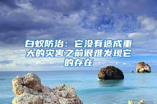 白蟻防治：它沒有造成重大的災害之前很難發現它的存在