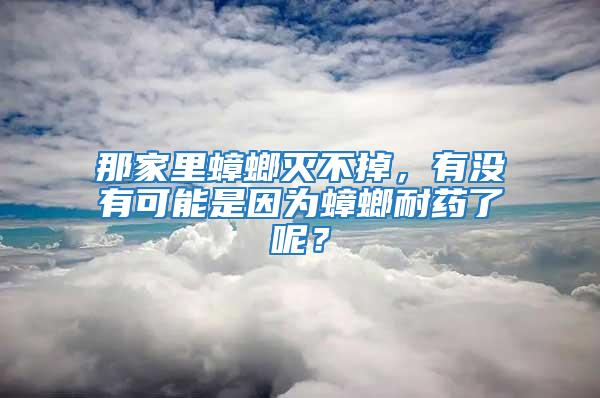那家里蟑螂滅不掉，有沒有可能是因為蟑螂耐藥了呢？