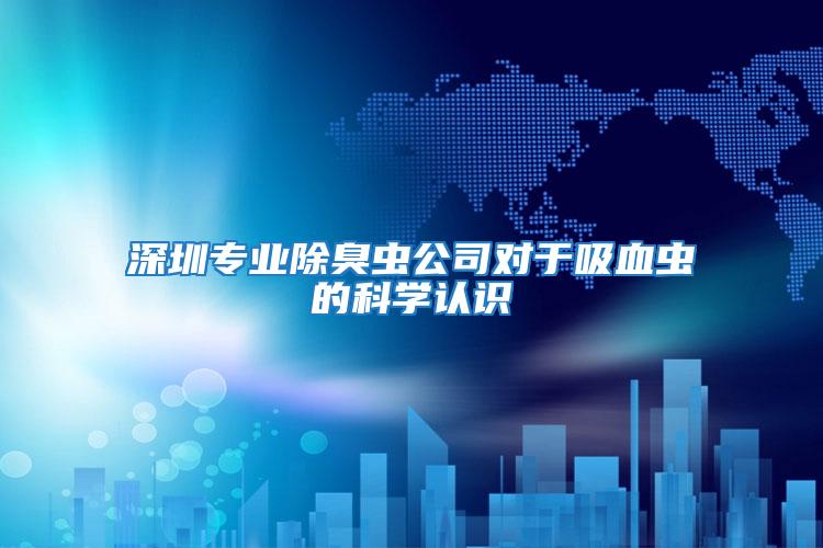 深圳專業(yè)除臭蟲公司對(duì)于吸血蟲的科學(xué)認(rèn)識(shí)