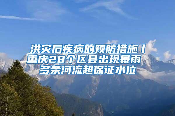 洪災(zāi)后疾病的預(yù)防措施丨重慶28個(gè)區(qū)縣出現(xiàn)暴雨 多條河流超保證水位