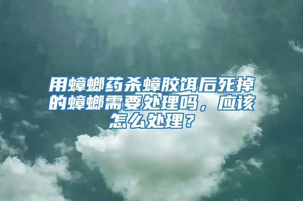 用蟑螂藥殺蟑膠餌后死掉的蟑螂需要處理嗎，應(yīng)該怎么處理？