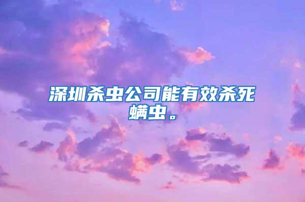 深圳殺蟲公司能有效殺死螨蟲。