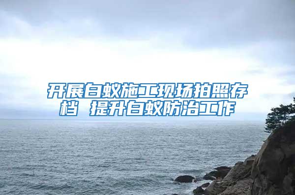 開展白蟻施工現場拍照存檔 提升白蟻防治工作
