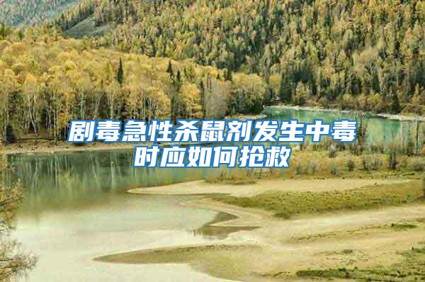 劇毒急性殺鼠劑發(fā)生中毒時應(yīng)如何搶救