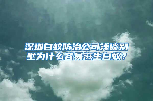 深圳白蟻防治公司淺談別墅為什么容易滋生白蟻？