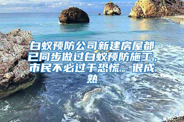 白蟻預防公司新建房屋都已同步做過白蟻預防施工，市民不必過于恐慌。很成熟