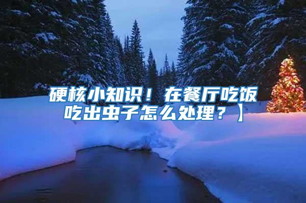硬核小知識！在餐廳吃飯吃出蟲子怎么處理？】