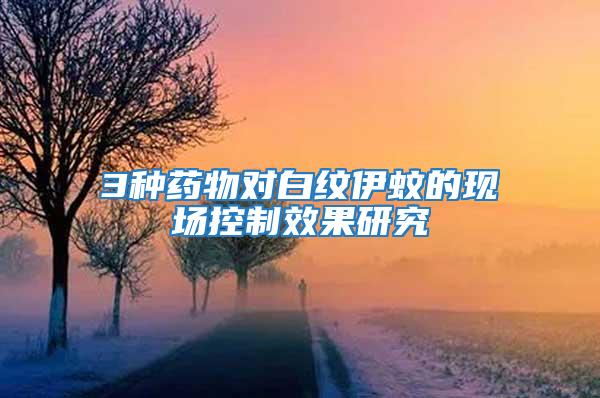 3種藥物對(duì)白紋伊蚊的現(xiàn)場(chǎng)控制效果研究