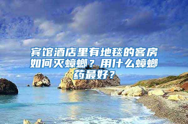 賓館酒店里有地毯的客房如何滅蟑螂？用什么蟑螂藥最好？