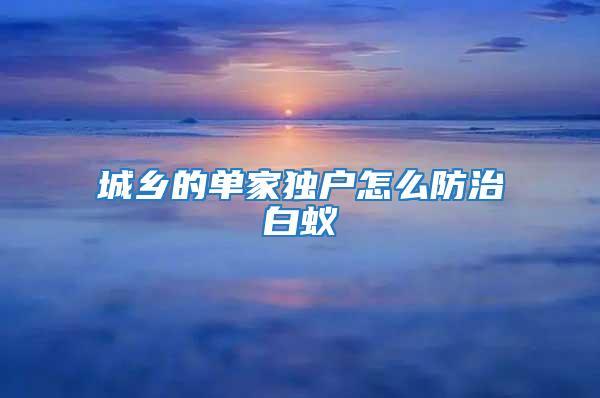 城鄉的單家獨戶怎么防治白蟻