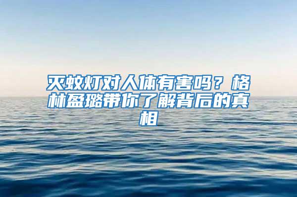 滅蚊燈對人體有害嗎？格林盈璐帶你了解背后的真相