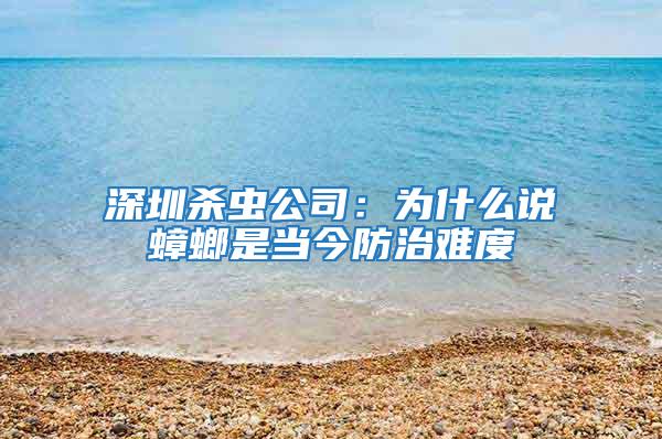 深圳殺蟲公司：為什么說(shuō)蟑螂是當(dāng)今防治難度
