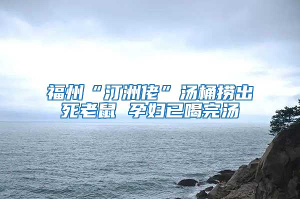 福州“汀洲佬”湯桶撈出死老鼠 孕婦已喝完湯