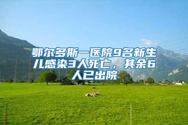 鄂爾多斯一醫院9名新生兒感染3人死亡，其余6人已出院