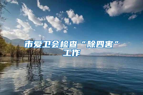市愛衛會檢查“除四害”工作