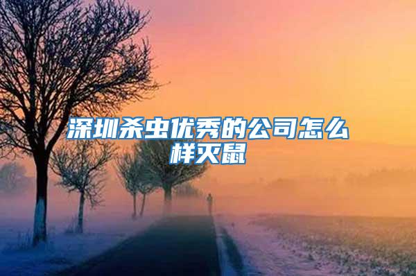 深圳殺蟲優秀的公司怎么樣滅鼠