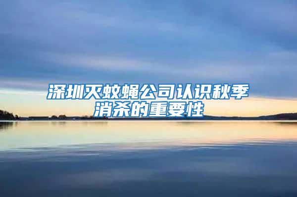 深圳滅蚊蠅公司認(rèn)識秋季消殺的重要性