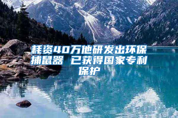 耗資40萬他研發(fā)出環(huán)保捕鼠器 已獲得國家專利保護(hù)