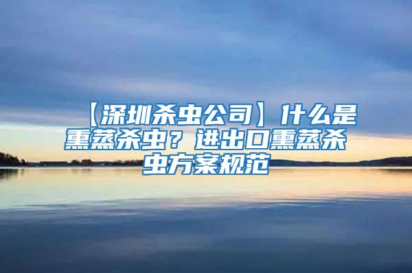 【深圳殺蟲公司】什么是熏蒸殺蟲？進出口熏蒸殺蟲方案規范