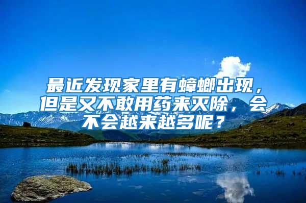 最近發現家里有蟑螂出現，但是又不敢用藥來滅除，會不會越來越多呢？