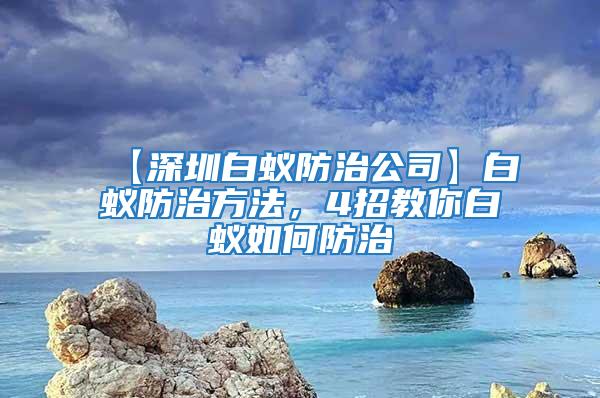 【深圳白蟻防治公司】白蟻防治方法，4招教你白蟻如何防治