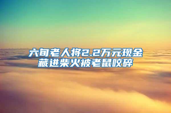 六旬老人將2.2萬元現金藏進柴火被老鼠咬碎