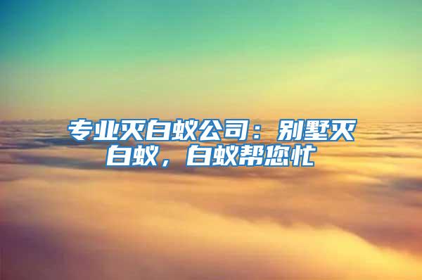專業滅白蟻公司：別墅滅白蟻，白蟻幫您忙