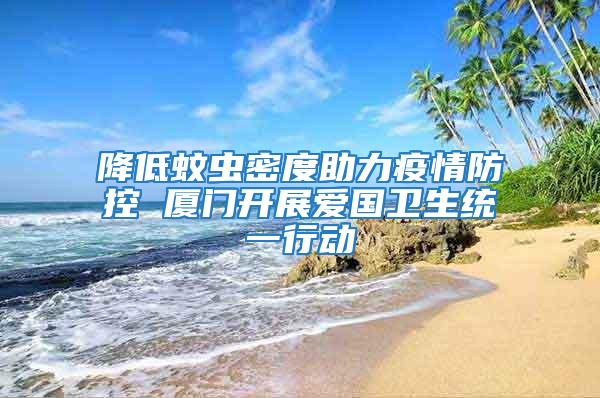降低蚊蟲密度助力疫情防控 廈門開展愛國衛(wèi)生統(tǒng)一行動(dòng)