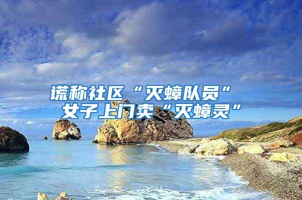謊稱社區(qū)“滅蟑隊員” 女子上門賣“滅蟑靈”