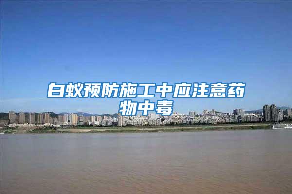 白蟻預防施工中應注意藥物中毒